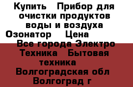 Купить : Прибор для очистки продуктов,воды и воздуха.Озонатор  › Цена ­ 26 625 - Все города Электро-Техника » Бытовая техника   . Волгоградская обл.,Волгоград г.